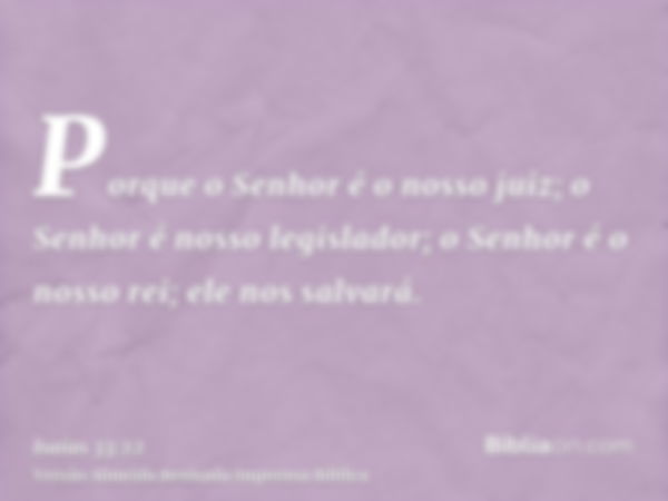 Porque o Senhor é o nosso juiz; o Senhor é nosso legislador; o Senhor é o nosso rei; ele nos salvará.