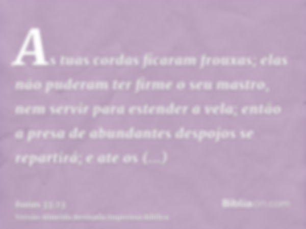 As tuas cordas ficaram frouxas; elas não puderam ter firme o seu mastro, nem servir para estender a vela; então a presa de abundantes despojos se repartirá; e a