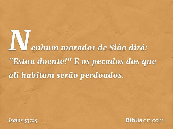 Nenhum morador de Sião dirá:
"Estou doente!"
E os pecados dos que ali habitam
serão perdoados. -- Isaías 33:24