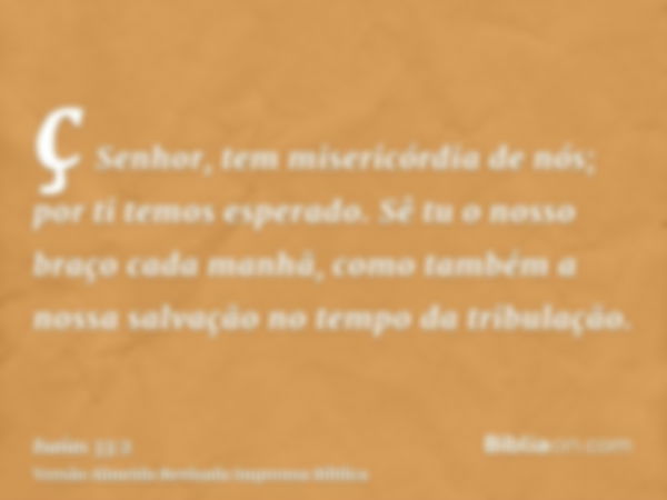 ç Senhor, tem misericórdia de nós; por ti temos esperado. Sê tu o nosso braço cada manhã, como também a nossa salvação no tempo da tribulação.