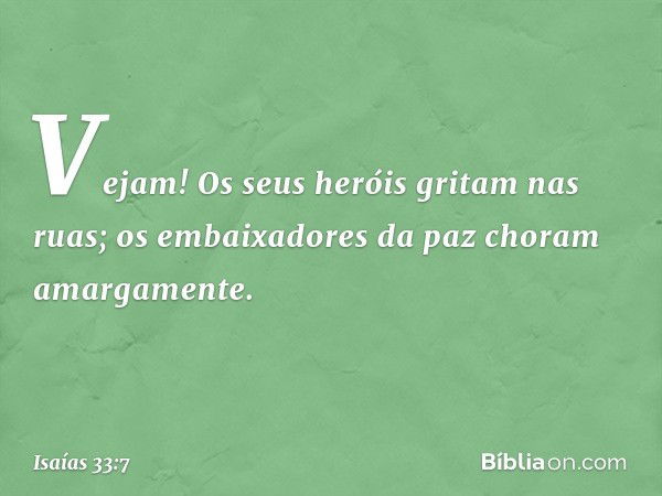 Vejam! Os seus heróis gritam nas ruas;
os embaixadores da paz
choram amargamente. -- Isaías 33:7