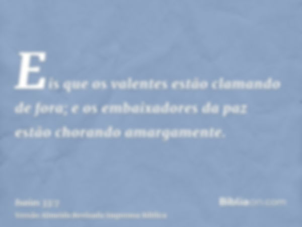 Eis que os valentes estão clamando de fora; e os embaixadores da paz estão chorando amargamente.