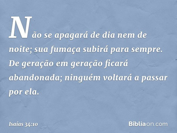 Não se apagará de dia nem de noite;
sua fumaça subirá para sempre.
De geração em geração
ficará abandonada;
ninguém voltará a passar por ela. -- Isaías 34:10