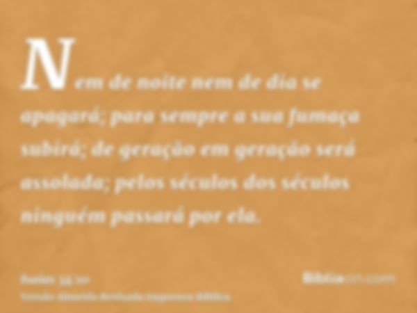 Nem de noite nem de dia se apagará; para sempre a sua fumaça subirá; de geração em geração será assolada; pelos séculos dos séculos ninguém passará por ela.