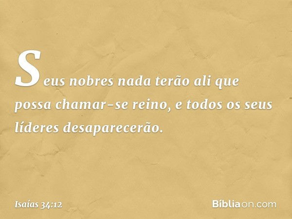 Seus nobres nada terão ali
que possa chamar-se reino,
e todos os seus líderes desaparecerão. -- Isaías 34:12