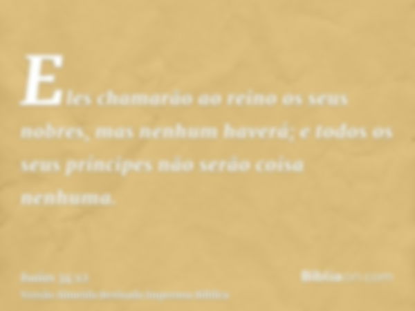 Eles chamarão ao reino os seus nobres, mas nenhum haverá; e todos os seus príncipes não serão coisa nenhuma.