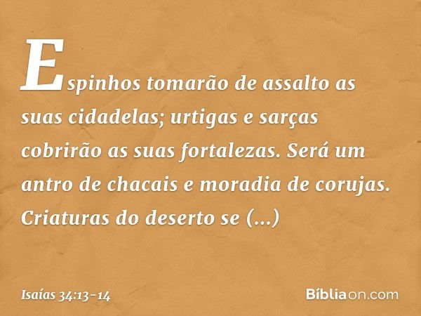 Espinhos tomarão de assalto
as suas cidadelas;
urtigas e sarças
cobrirão as suas fortalezas.
Será um antro de chacais
e moradia de corujas. Criaturas do deserto