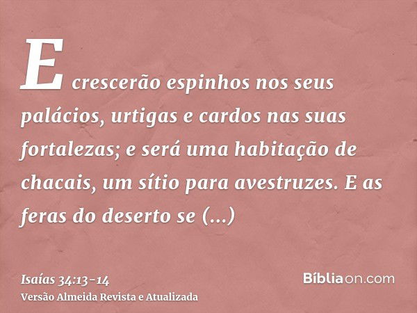 E crescerão espinhos nos seus palácios, urtigas e cardos nas suas fortalezas; e será uma habitação de chacais, um sítio para avestruzes.E as feras do deserto se