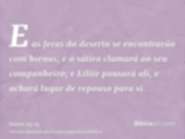 E as feras do deserto se encontrarão com hienas; e o sátiro clamará ao seu companheiro; e Lilite pousará ali, e achará lugar de repouso para si.