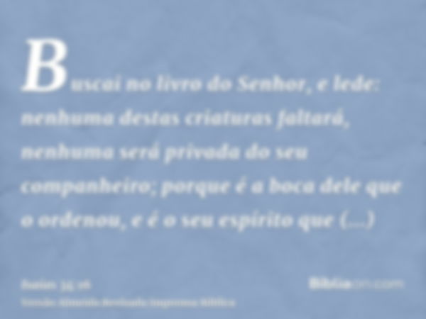 Buscai no livro do Senhor, e lede: nenhuma destas criaturas faltará, nenhuma será privada do seu companheiro; porque é a boca dele que o ordenou, e é o seu espí