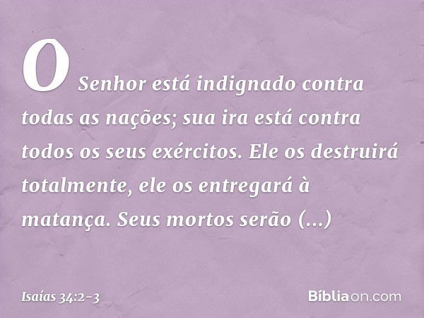 O Senhor está indignado
contra todas as nações;
sua ira está contra
todos os seus exércitos.
Ele os destruirá totalmente,
ele os entregará à matança. Seus morto