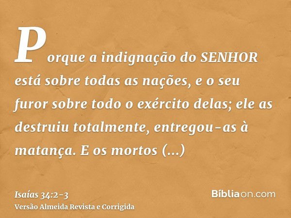 Porque a indignação do SENHOR está sobre todas as nações, e o seu furor sobre todo o exército delas; ele as destruiu totalmente, entregou-as à matança.E os mort