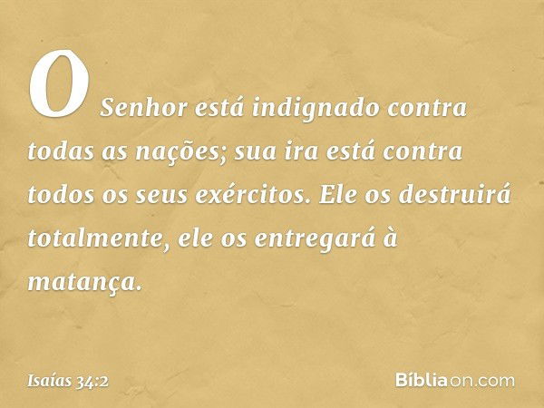 O Senhor está indignado
contra todas as nações;
sua ira está contra
todos os seus exércitos.
Ele os destruirá totalmente,
ele os entregará à matança. -- Isaías 