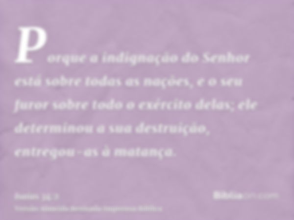 Porque a indignação do Senhor está sobre todas as nações, e o seu furor sobre todo o exército delas; ele determinou a sua destruição, entregou-as à matança.