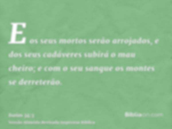 E os seus mortos serão arrojados, e dos seus cadáveres subirá o mau cheiro; e com o seu sangue os montes se derreterão.