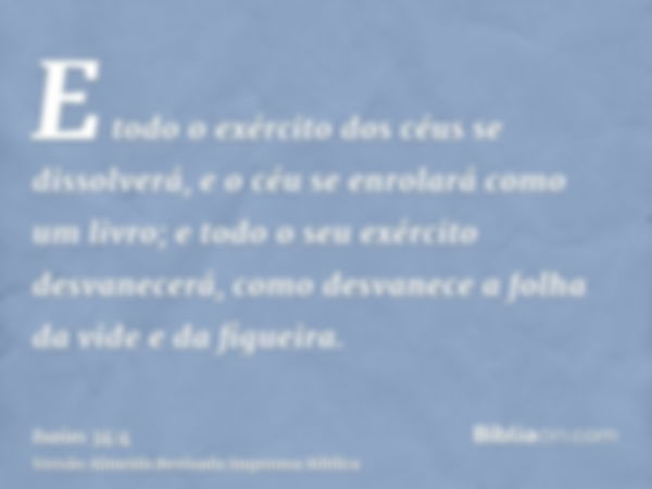 E todo o exército dos céus se dissolverá, e o céu se enrolará como um livro; e todo o seu exército desvanecerá, como desvanece a folha da vide e da figueira.