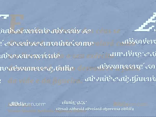 E todo o exército dos céus se dissolverá, e o céu se enrolará como um livro; e todo o seu exército desvanecerá, como desvanece a folha da vide e da figueira.