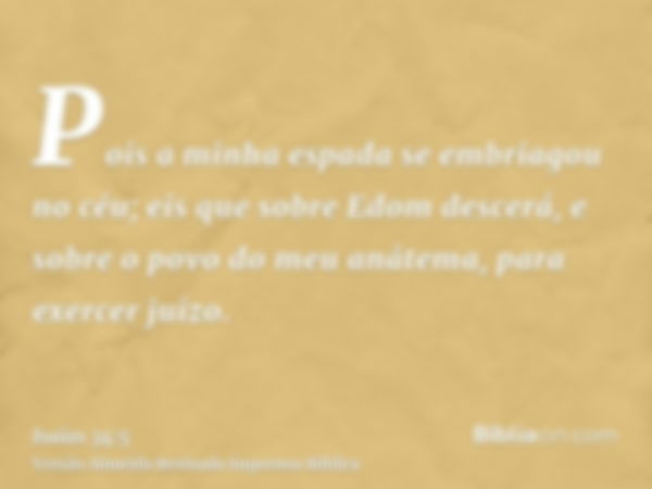 Pois a minha espada se embriagou no céu; eis que sobre Edom descerá, e sobre o povo do meu anátema, para exercer juízo.