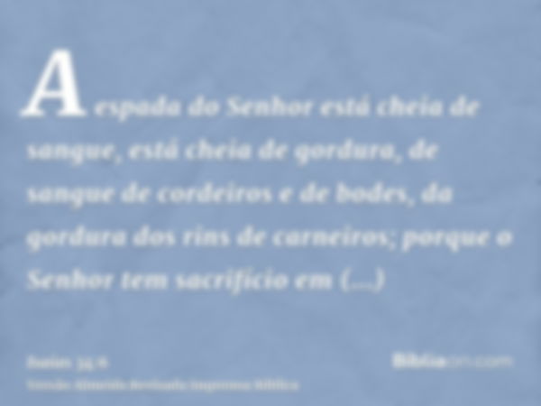 A espada do Senhor está cheia de sangue, está cheia de gordura, de sangue de cordeiros e de bodes, da gordura dos rins de carneiros; porque o Senhor tem sacrifí