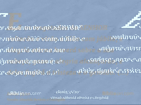 E os resgatados do SENHOR voltarão e virão a Sião com júbilo; e alegria eterna haverá sobre a sua cabeça; gozo e alegria alcançarão, e deles fugirá a tristeza e
