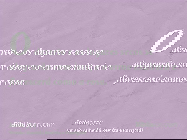 O deserto e os lugares secos se alegrarão com isso; e o ermo exultará e florescerá como a rosa.