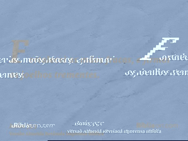 Fortalecei as mãos fracas, e firmai os joelhos trementes.