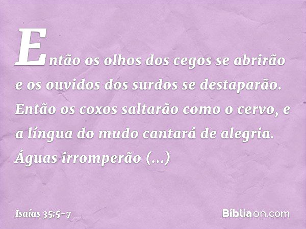 Então os olhos dos cegos se abrirão
e os ouvidos dos surdos se destaparão. Então os coxos saltarão como o cervo,
e a língua do mudo cantará de alegria.
Águas ir