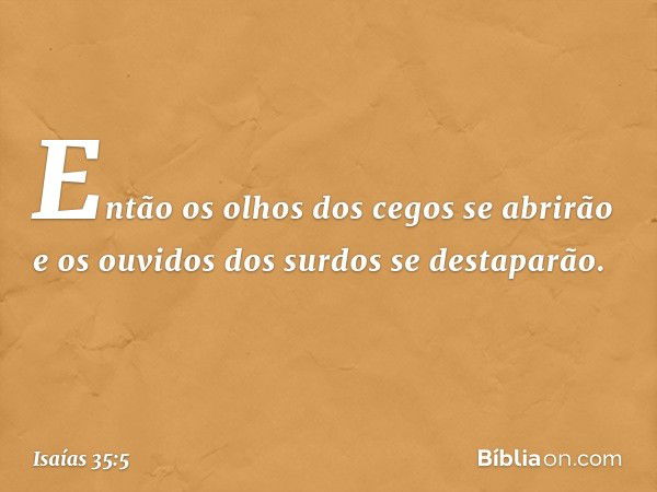 Então os olhos dos cegos se abrirão
e os ouvidos dos surdos se destaparão. -- Isaías 35:5