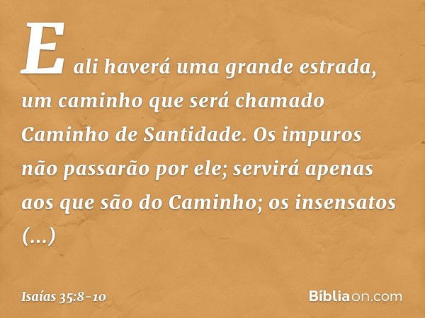 E ali haverá uma grande estrada,
um caminho que será chamado
Caminho de Santidade.
Os impuros não passarão por ele;
servirá apenas aos que são do Caminho;
os in