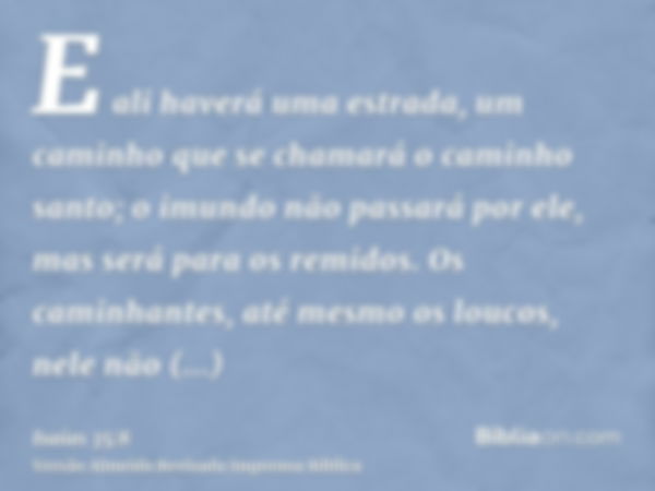 E ali haverá uma estrada, um caminho que se chamará o caminho santo; o imundo não passará por ele, mas será para os remidos. Os caminhantes, até mesmo os loucos