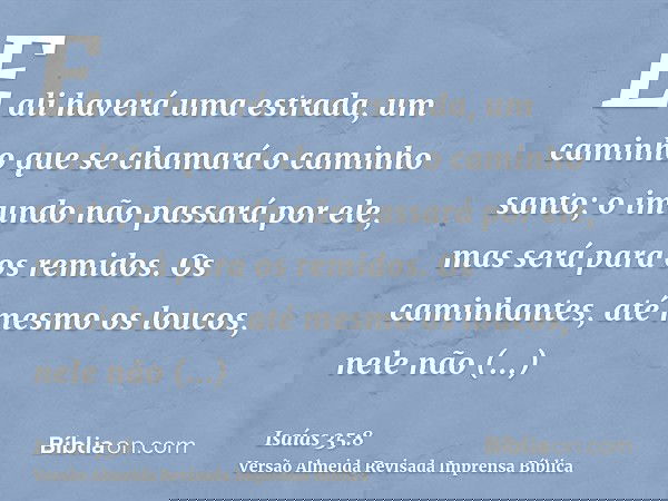 E ali haverá uma estrada, um caminho que se chamará o caminho santo; o imundo não passará por ele, mas será para os remidos. Os caminhantes, até mesmo os loucos