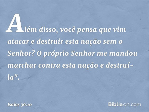 Além disso, você pensa que vim atacar e destruir esta nação sem o Senhor? O próprio Senhor me mandou marchar contra esta nação e destruí-la". -- Isaías 36:10