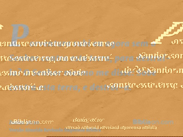 Porventura subi eu agora sem o Senhor contra esta terra, para destruí-la? O Senhor mesmo me disse: Sobe contra esta terra, e destrói-a.