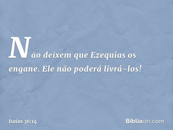 Não deixem que Ezequias os engane. Ele não poderá livrá-los! -- Isaías 36:14