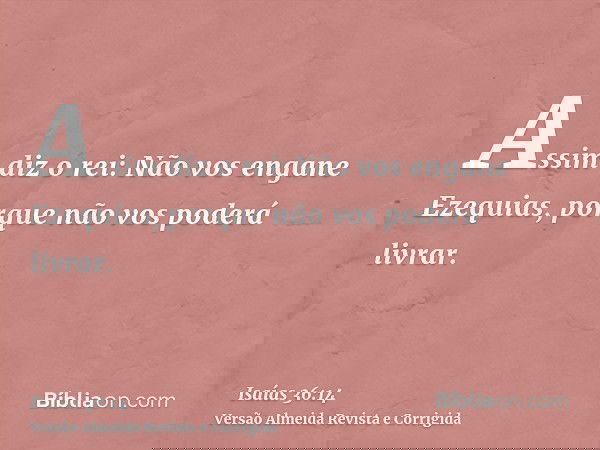 Assim diz o rei: Não vos engane Ezequias, porque não vos poderá livrar.
