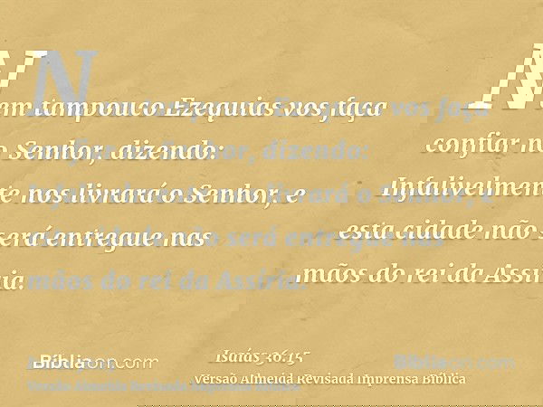 Nem tampouco Ezequias vos faça confiar no Senhor, dizendo: Infalivelmente nos livrará o Senhor, e esta cidade não será entregue nas mãos do rei da Assíria.
