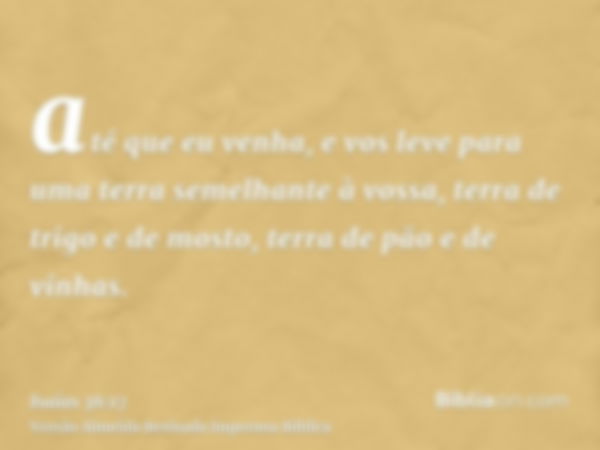 até que eu venha, e vos leve para uma terra semelhante à vossa, terra de trigo e de mosto, terra de pão e de vinhas.