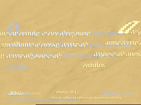 até que eu venha, e vos leve para uma terra semelhante à vossa, terra de trigo e de mosto, terra de pão e de vinhas.