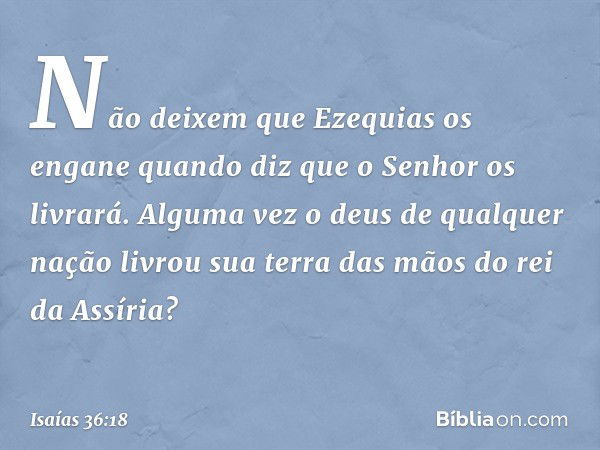 " 'Não deixem que Ezequias os engane quando diz que o Senhor os livrará. Alguma vez o deus de qualquer nação livrou sua terra das mãos do rei da Assíria? -- Isa