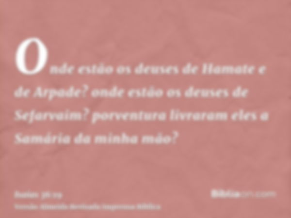 Onde estão os deuses de Hamate e de Arpade? onde estão os deuses de Sefarvaim? porventura livraram eles a Samária da minha mão?