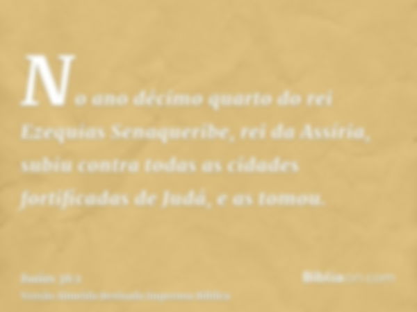 No ano décimo quarto do rei Ezequias Senaqueribe, rei da Assíria, subiu contra todas as cidades fortificadas de Judá, e as tomou.