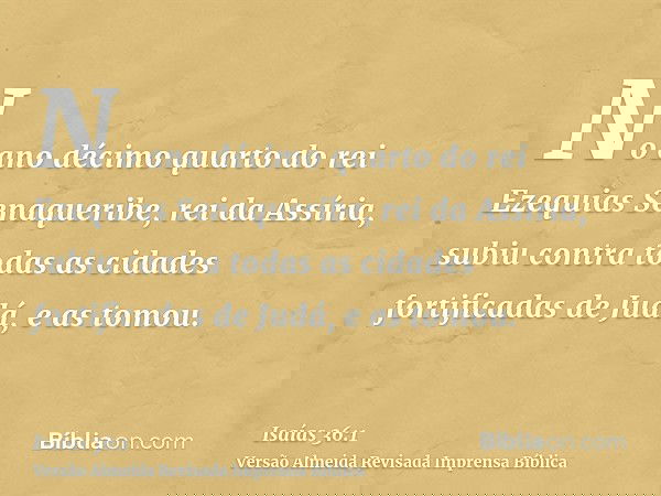 No ano décimo quarto do rei Ezequias Senaqueribe, rei da Assíria, subiu contra todas as cidades fortificadas de Judá, e as tomou.