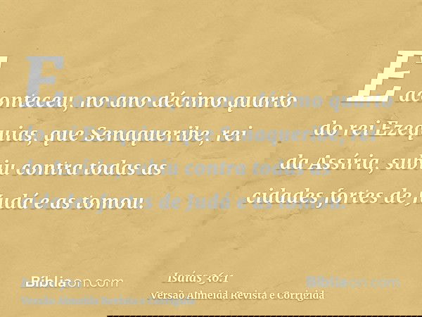 E aconteceu, no ano décimo quarto do rei Ezequias, que Senaqueribe, rei da Assíria, subiu contra todas as cidades fortes de Judá e as tomou.