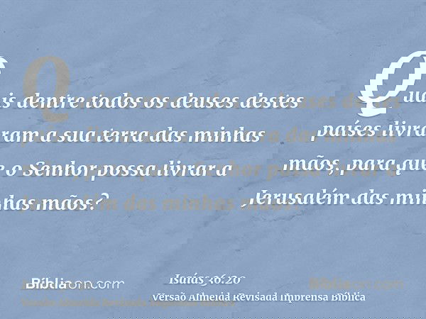 Quais dentre todos os deuses destes países livraram a sua terra das minhas mãos, para que o Senhor possa livrar a Jerusalém das minhas mãos?
