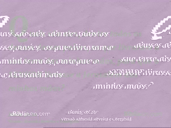 Quais são eles, dentre todos os deuses desses países, os que livraram a sua terra das minhas mãos, para que o SENHOR livrasse a Jerusalém das minhas mãos?