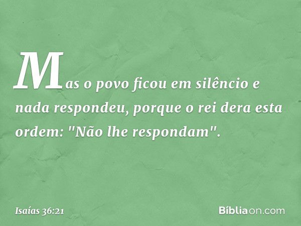 Mas o povo ficou em silêncio e nada respondeu, porque o rei dera esta ordem: "Não lhe respondam". -- Isaías 36:21