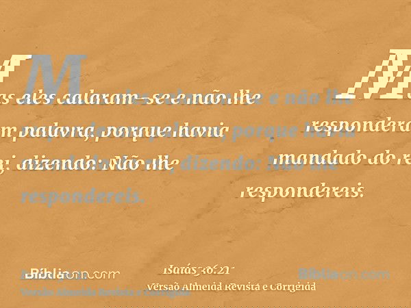 Mas eles calaram-se e não lhe responderam palavra, porque havia mandado do rei, dizendo: Não lhe respondereis.