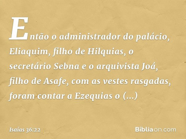 Então o administrador do palácio, Eliaquim, filho de Hilquias, o secretário Sebna e o arquivista Joá, filho de Asafe, com as vestes rasgadas, foram contar a Eze