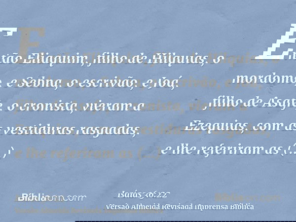 Então Eliaquim, filho de Hilquias, o mordomo, e Sebna, o escrivão, e Joá, filho de Asafe, o cronista, vieram a Ezequias, com as vestiduras rasgadas, e lhe refer