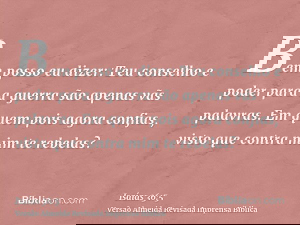 Bem posso eu dizer: Teu conselho e poder para a guerra são apenas vãs palavras. Em quem pois agora confias, visto que contra mim te rebelas?